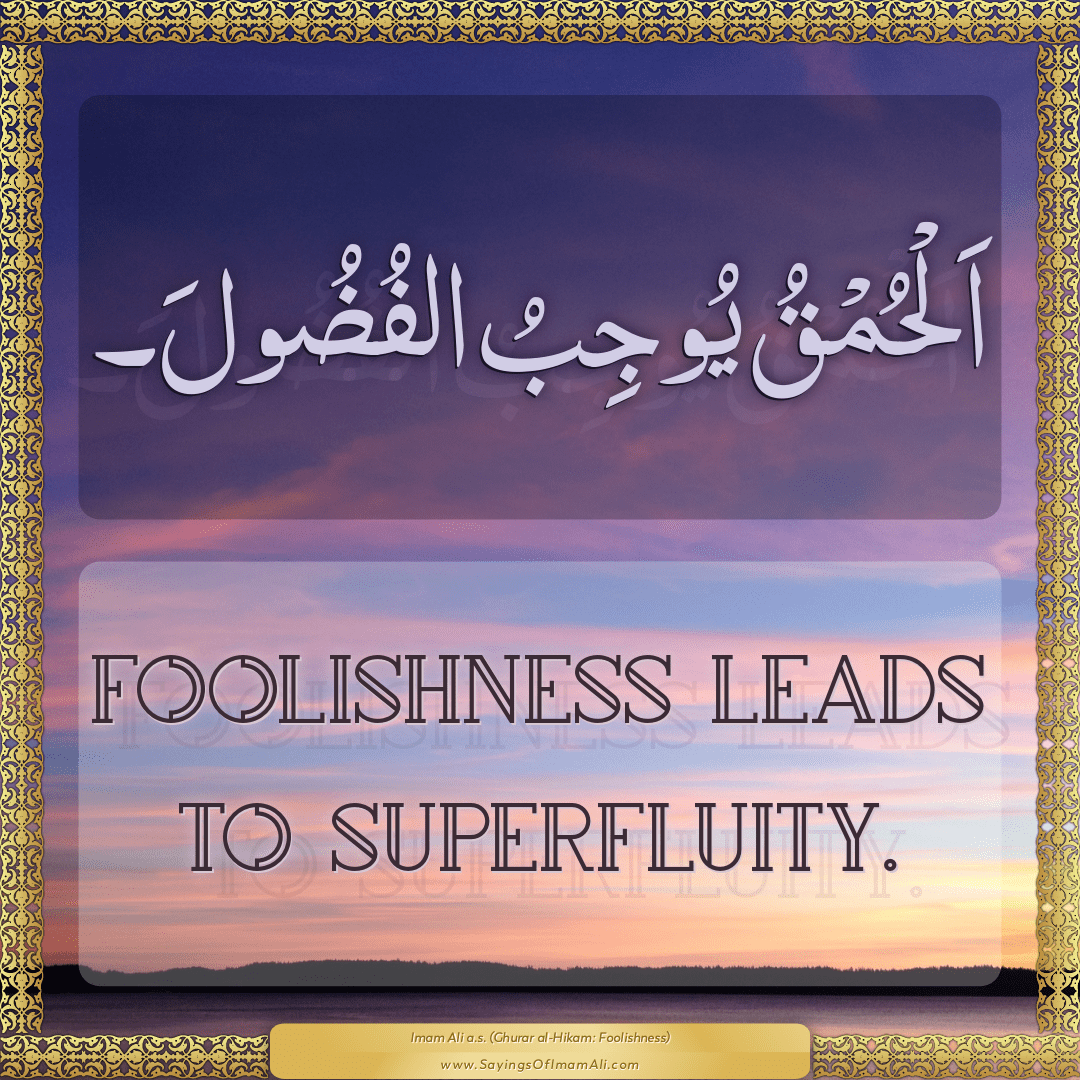 Foolishness leads to superfluity.
